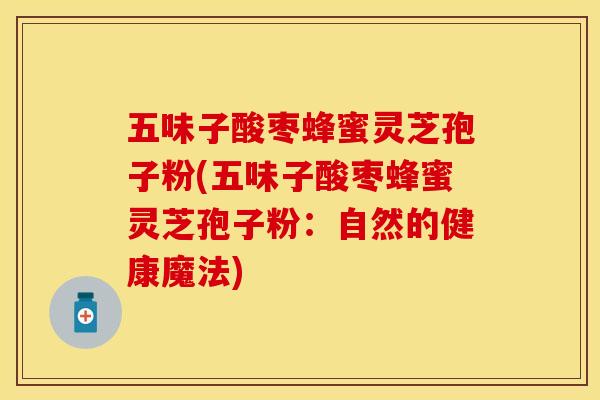 五味子酸枣蜂蜜灵芝孢子粉(五味子酸枣蜂蜜灵芝孢子粉：自然的健康魔法)