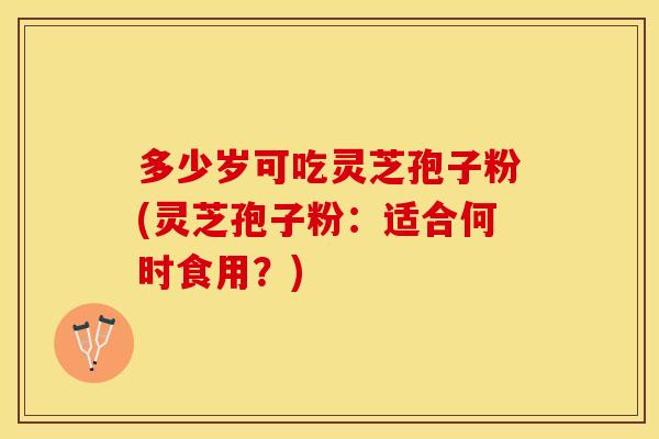 多少岁可吃灵芝孢子粉(灵芝孢子粉：适合何时食用？)