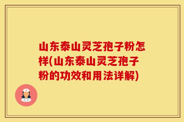 山东泰山灵芝孢子粉怎样(山东泰山灵芝孢子粉的功效和用法详解)