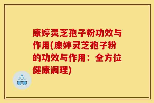 康婷灵芝孢子粉功效与作用(康婷灵芝孢子粉的功效与作用：全方位健康调理)