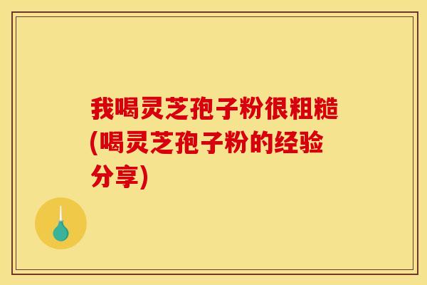 我喝灵芝孢子粉很粗糙(喝灵芝孢子粉的经验分享)