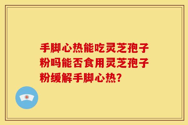 手脚心热能吃灵芝孢子粉吗能否食用灵芝孢子粉缓解手脚心热？