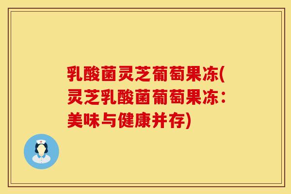 乳酸菌灵芝葡萄果冻(灵芝乳酸菌葡萄果冻：美味与健康并存)
