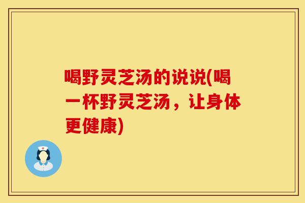 喝野灵芝汤的说说(喝一杯野灵芝汤，让身体更健康)