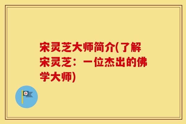 宋灵芝大师简介(了解宋灵芝：一位杰出的佛学大师)