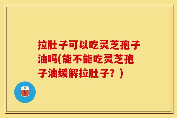 拉肚子可以吃灵芝孢子油吗(能不能吃灵芝孢子油缓解拉肚子？)