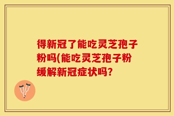 得新冠了能吃灵芝孢子粉吗(能吃灵芝孢子粉缓解新冠症状吗？