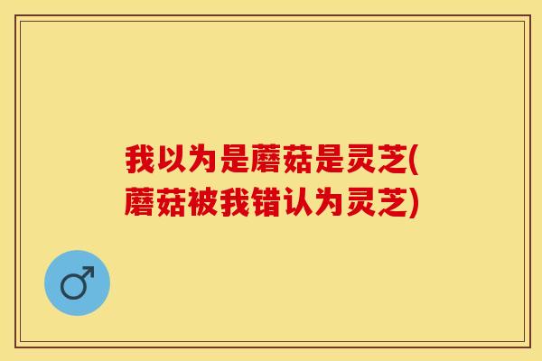 我以为是蘑菇是灵芝(蘑菇被我错认为灵芝)