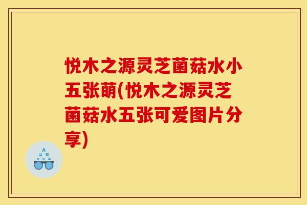 悦木之源灵芝菌菇水小五张萌(悦木之源灵芝菌菇水五张可爱图片分享) 悦木之源灵芝菌菇水小五张萌(悦木之源灵芝菌菇水五张可爱图片分享)