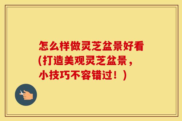怎么样做灵芝盆景好看(打造美观灵芝盆景，小技巧不容错过！)