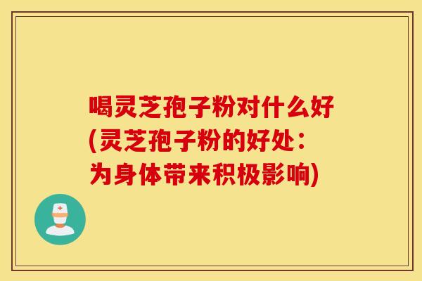 喝灵芝孢子粉对什么好(灵芝孢子粉的好处：为身体带来积极影响)