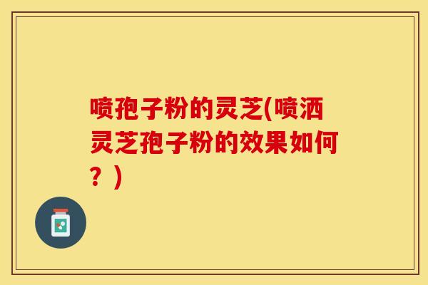 喷孢子粉的灵芝(喷洒灵芝孢子粉的效果如何？)