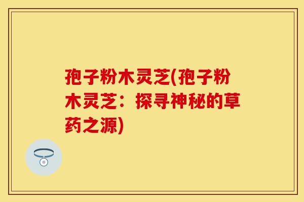 孢子粉木灵芝(孢子粉木灵芝：探寻神秘的草药之源)