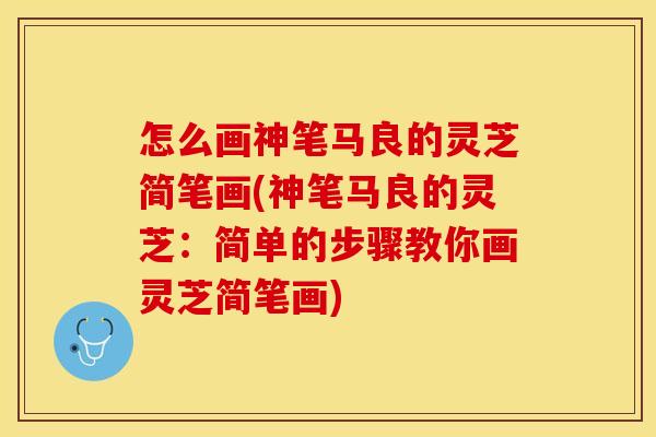 怎么画神笔马良的灵芝简笔画(神笔马良的灵芝:简单的步骤教你画灵芝简笔画) 怎么画神笔马良的灵芝简笔画(神笔马良的灵芝:简单的步骤教你画灵芝简笔画)