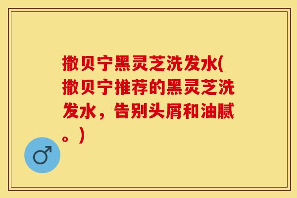 撒贝宁黑灵芝洗发水(撒贝宁推荐的黑灵芝洗发水，告别头屑和油腻。)