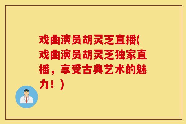 戏曲演员胡灵芝直播(戏曲演员胡灵芝独家直播，享受古典艺术的魅力！)