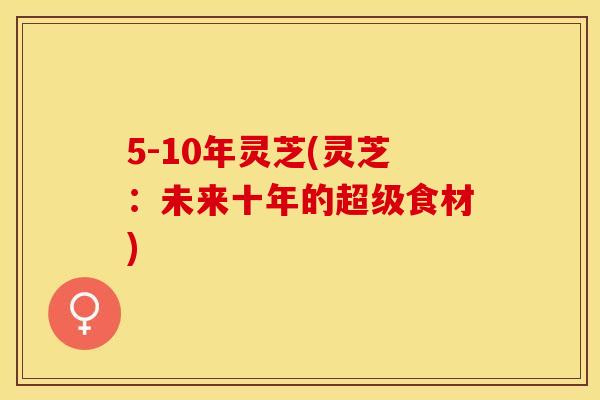 5-10年灵芝(灵芝：未来十年的超级食材)