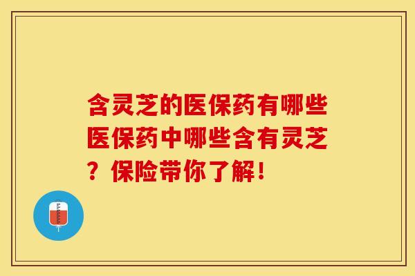 含灵芝的医保药有哪些医保药中哪些含有灵芝？保险带你了解！