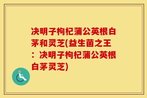 决明子枸杞蒲公英根白茅和灵芝(益生菌之王：决明子枸杞蒲公英根白茅灵芝)