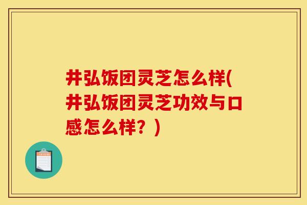 井弘饭团灵芝怎么样(井弘饭团灵芝功效与口感怎么样？)