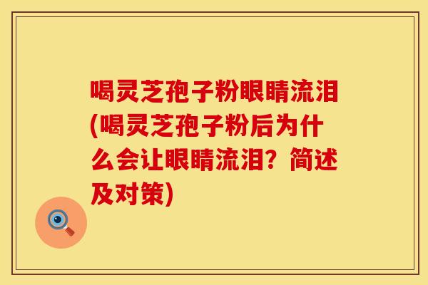 喝灵芝孢子粉眼睛流泪(喝灵芝孢子粉后为什么会让眼睛流泪？简述及对策)