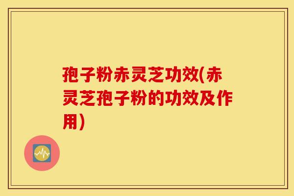 孢子粉赤灵芝功效(赤灵芝孢子粉的功效及作用)