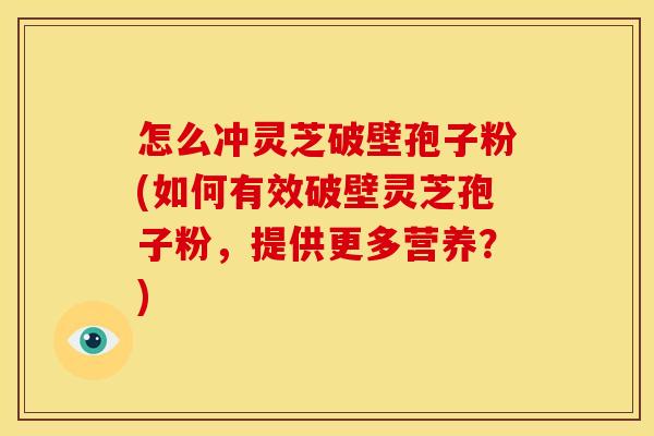 怎么冲灵芝破壁孢子粉(如何有效破壁灵芝孢子粉，提供更多营养？)
