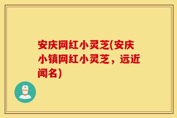 安庆网红小灵芝(安庆小镇网红小灵芝，远近闻名)