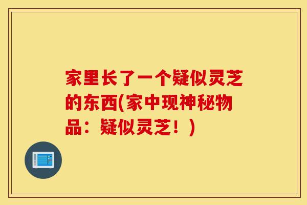 家里长了一个疑似灵芝的东西(家中现神秘物品:疑似灵芝!) 家里长了一个疑似灵芝的东西(家中现神秘物品:疑似灵芝!)