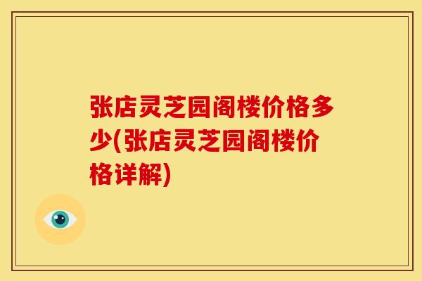 张店灵芝园阁楼价格多少(张店灵芝园阁楼价格详解)