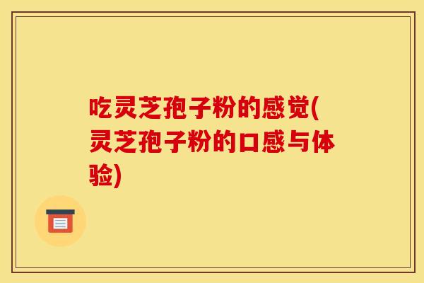 吃灵芝孢子粉的感觉(灵芝孢子粉的口感与体验)