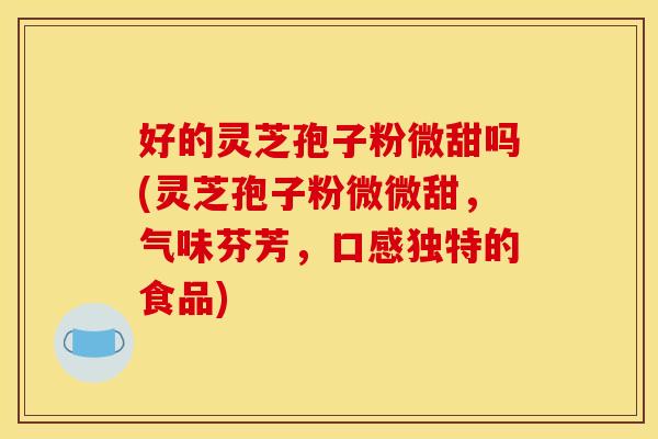好的灵芝孢子粉微甜吗(灵芝孢子粉微微甜，气味芬芳，口感独特的食品)