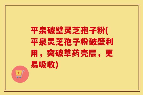 平泉破壁灵芝孢子粉(平泉灵芝孢子粉破壁利用，突破草药壳层，更易吸收)