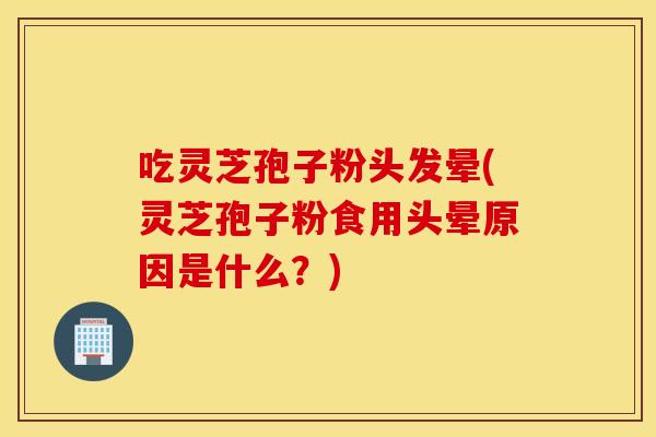 吃灵芝孢子粉头发晕(灵芝孢子粉食用头晕原因是什么？)