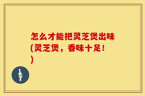 怎么才能把灵芝煲出味(灵芝煲，香味十足！)