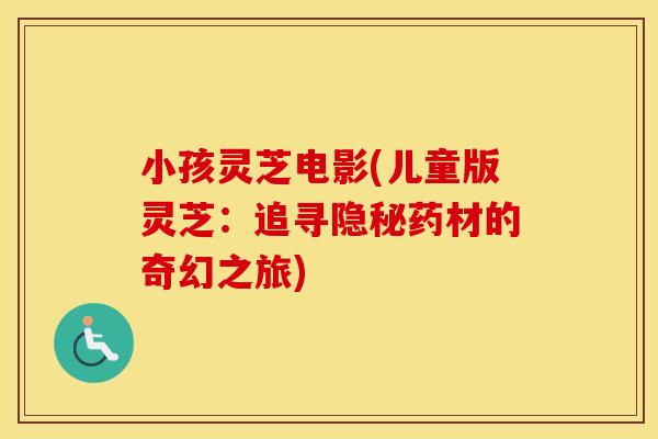 小孩灵芝电影(儿童版灵芝：追寻隐秘药材的奇幻之旅)