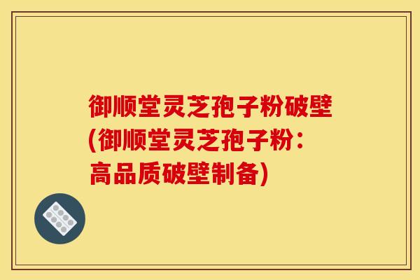 御顺堂灵芝孢子粉破壁(御顺堂灵芝孢子粉:高品质破壁制备) 御顺堂灵芝孢子粉破壁(御顺堂灵芝孢子粉:高品质破壁制备)