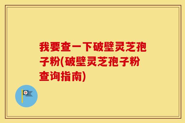 我要查一下破壁灵芝孢子粉(破壁灵芝孢子粉查询指南)