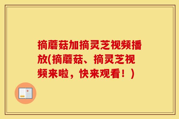 摘蘑菇加摘灵芝视频播放(摘蘑菇、摘灵芝视频来啦，快来观看！)