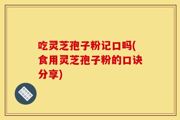 吃灵芝孢子粉记口吗(食用灵芝孢子粉的口诀分享)