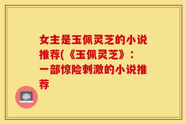 女主是玉佩灵芝的小说推荐(《玉佩灵芝》：一部惊险刺激的小说推荐