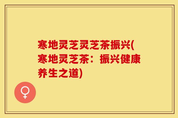 寒地灵芝灵芝茶振兴(寒地灵芝茶：振兴健康养生之道)