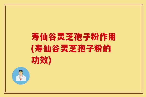 寿仙谷灵芝孢子粉作用(寿仙谷灵芝孢子粉的功效)