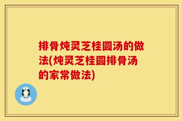 排骨炖灵芝桂圆汤的做法(炖灵芝桂圆排骨汤的家常做法)