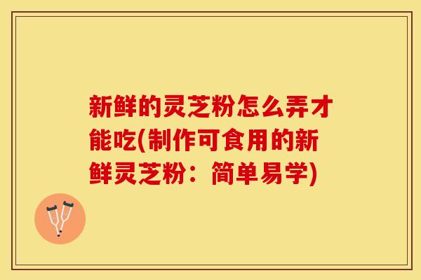 新鲜的灵芝粉怎么弄才能吃(制作可食用的新鲜灵芝粉：简单易学)