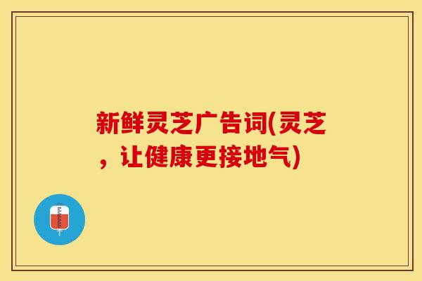 新鲜灵芝广告词(灵芝，让健康更接地气)
