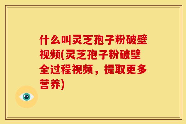 什么叫灵芝孢子粉破壁视频(灵芝孢子粉破壁全过程视频，提取更多营养)