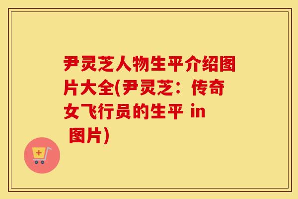 尹灵芝人物生平介绍图片大全(尹灵芝：传奇女飞行员的生平 in 图片)