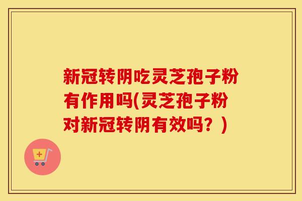 新冠转阴吃灵芝孢子粉有作用吗(灵芝孢子粉对新冠转阴有效吗？)