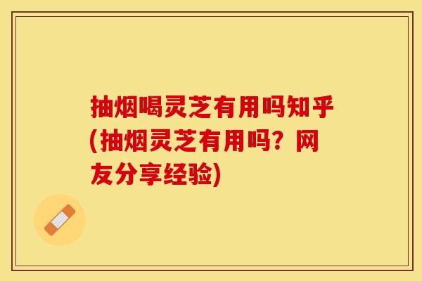 抽烟喝灵芝有用吗知乎(抽烟灵芝有用吗？网友分享经验)